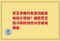 灵芝多糖对免疫功能影响设计实验？破壁灵芝孢子粉的功效与作用有哪些