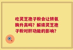 吃灵芝孢子粉会让转氨酶升高吗？解读灵芝孢子粉对肝功能的影响？