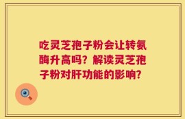 吃灵芝孢子粉会让转氨酶升高吗？解读灵芝孢子粉对肝功能的影响？