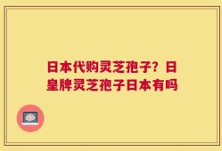 日本代购灵芝孢子？日皇牌灵芝孢子日本有吗