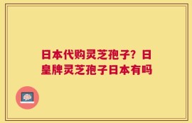 日本代购灵芝孢子？日皇牌灵芝孢子日本有吗