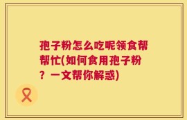 孢子粉怎么吃呢领食帮帮忙(如何食用孢子粉？一文帮你解惑)