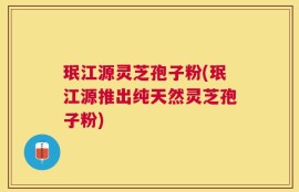 珉江源灵芝孢子粉(珉江源推出纯天然灵芝孢子粉)
