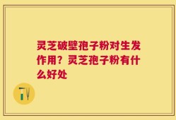 灵芝破壁孢子粉对生发作用？灵芝孢子粉有什么好处