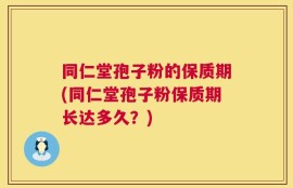 同仁堂孢子粉的保质期(同仁堂孢子粉保质期长达多久？)