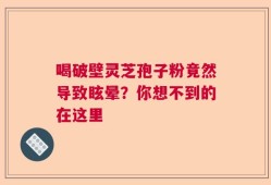 喝破壁灵芝孢子粉竟然导致眩晕？你想不到的在这里