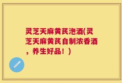 灵芝天麻黄芪泡酒(灵芝天麻黄芪自制浓香酒，养生好品！)