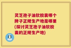 灵芝孢子油软胶囊哪个牌子正规生产地是哪里(探讨灵芝孢子油软胶囊的正规生产地)