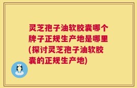 灵芝孢子油软胶囊哪个牌子正规生产地是哪里(探讨灵芝孢子油软胶囊的正规生产地)