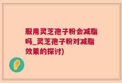 服用灵芝孢子粉会减脂吗_灵芝孢子粉对减脂效果的探讨)