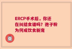 ERCP手术后，你还在纠结食谱吗？孢子粉为何成饮食新宠