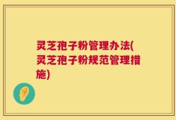 灵芝孢子粉管理办法(灵芝孢子粉规范管理措施)