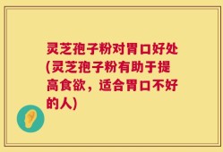 灵芝孢子粉对胃口好处(灵芝孢子粉有助于提高食欲，适合胃口不好的人)