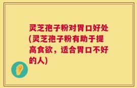 灵芝孢子粉对胃口好处(灵芝孢子粉有助于提高食欲，适合胃口不好的人)