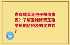 意缘牌灵芝孢子粉价格表？了解意缘牌灵芝孢子粉的价格及购买方式？