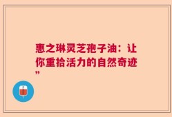 惠之琳灵芝孢子油：让你重拾活力的自然奇迹”