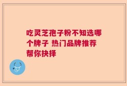 吃灵芝孢子粉不知选哪个牌子 热门品牌推荐帮你抉择