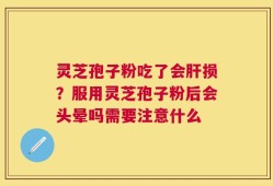 灵芝孢子粉吃了会肝损？服用灵芝孢子粉后会头晕吗需要注意什么