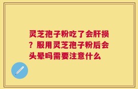 灵芝孢子粉吃了会肝损？服用灵芝孢子粉后会头晕吗需要注意什么