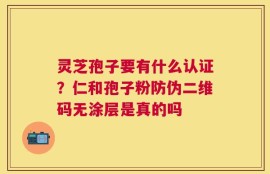 灵芝孢子要有什么认证？仁和孢子粉防伪二维码无涂层是真的吗