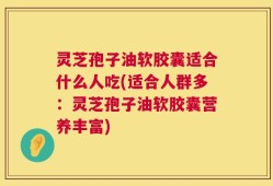 灵芝孢子油软胶囊适合什么人吃(适合人群多：灵芝孢子油软胶囊营养丰富)