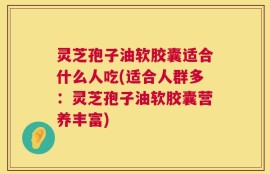 灵芝孢子油软胶囊适合什么人吃(适合人群多：灵芝孢子油软胶囊营养丰富)