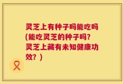 灵芝上有种子吗能吃吗(能吃灵芝的种子吗？灵芝上藏有未知健康功效？)