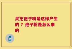 灵芝孢子粉是这样产生的 ？孢子粉是怎么来的
