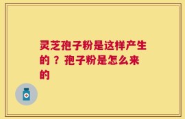 灵芝孢子粉是这样产生的 ？孢子粉是怎么来的