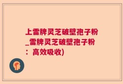 上雷牌灵芝破壁孢子粉_雷牌灵芝破壁孢子粉：高效吸收)