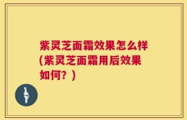 紫灵芝面霜效果怎么样(紫灵芝面霜用后效果如何？)