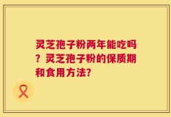 灵芝孢子粉两年能吃吗？灵芝孢子粉的保质期和食用方法？