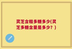 灵芝含粗多糖多少(灵芝多糖含量是多少？)
