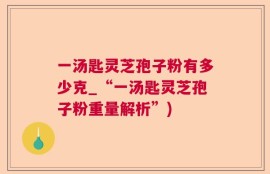 一汤匙灵芝孢子粉有多少克_“一汤匙灵芝孢子粉重量解析”)