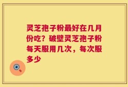 灵芝孢子粉最好在几月份吃？破壁灵芝孢子粉每天服用几次，每次服多少