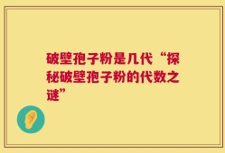破壁孢子粉是几代“探秘破壁孢子粉的代数之谜”
