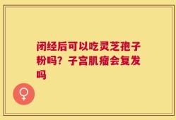 闭经后可以吃灵芝孢子粉吗？子宫肌瘤会复发吗