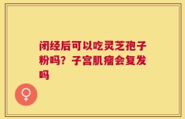 闭经后可以吃灵芝孢子粉吗？子宫肌瘤会复发吗