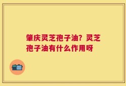 肇庆灵芝孢子油？灵芝孢子油有什么作用呀