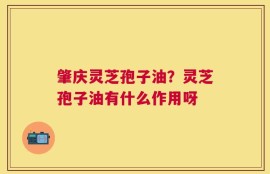 肇庆灵芝孢子油？灵芝孢子油有什么作用呀