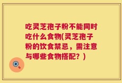 吃灵芝孢子粉不能同时吃什么食物(灵芝孢子粉的饮食禁忌，需注意与哪些食物搭配？)