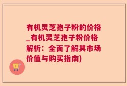 有机灵芝孢子粉的价格_有机灵芝孢子粉价格解析：全面了解其市场价值与购买指南)