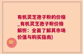 有机灵芝孢子粉的价格_有机灵芝孢子粉价格解析：全面了解其市场价值与购买指南)