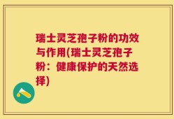 瑞士灵芝孢子粉的功效与作用(瑞士灵芝孢子粉：健康保护的天然选择)