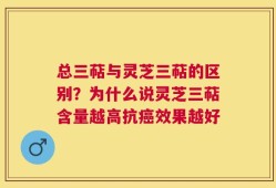 总三萜与灵芝三萜的区别？为什么说灵芝三萜含量越高抗癌效果越好