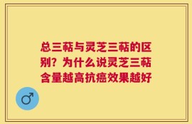 总三萜与灵芝三萜的区别？为什么说灵芝三萜含量越高抗癌效果越好