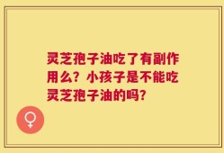灵芝孢子油吃了有副作用么？小孩子是不能吃灵芝孢子油的吗？