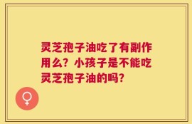 灵芝孢子油吃了有副作用么？小孩子是不能吃灵芝孢子油的吗？