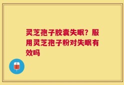 灵芝孢子胶囊失眠？服用灵芝孢子粉对失眠有效吗