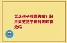 灵芝孢子胶囊失眠？服用灵芝孢子粉对失眠有效吗